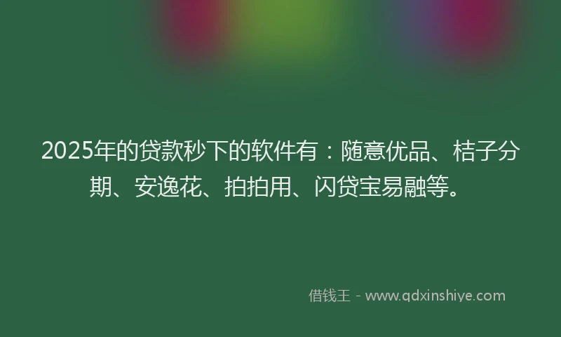 2025年的贷款秒下的软件有：随意优品、桔子分期、安逸花、拍拍用、闪贷宝易融等。