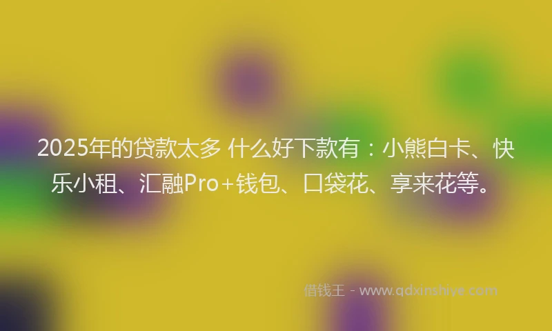 2025年的贷款太多 什么好下款有：小熊白卡、快乐小租、汇融Pro+钱包、口袋花、享来花等。