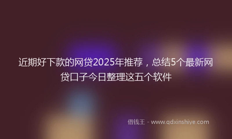近期好下款的网贷2025年推荐，总结5个最新网贷口子今日整理这五个软件