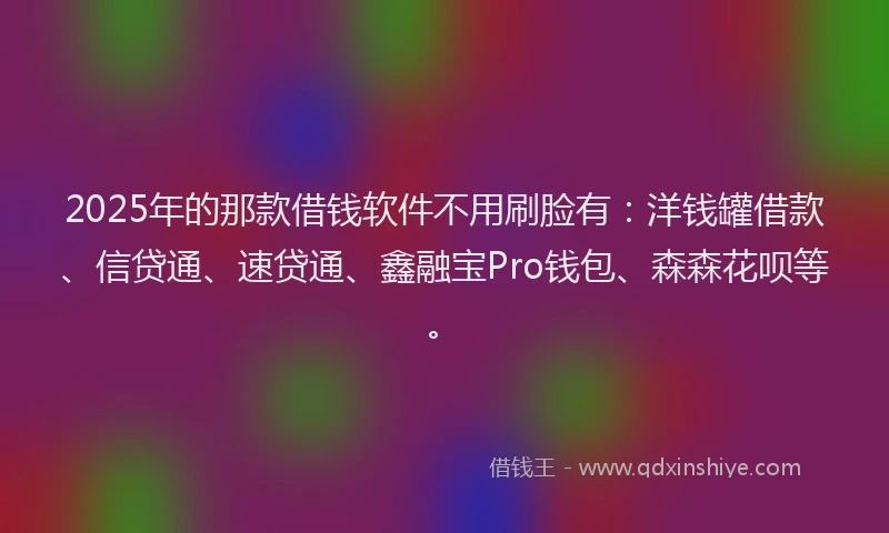 2025年的那款借钱软件不用刷脸有：洋钱罐借款、信贷通、速贷通、鑫融宝Pro钱包、森森花呗等。