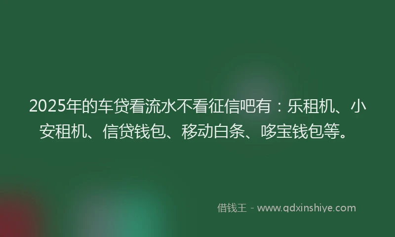 2025年的车贷看流水不看征信吧有：乐租机、小安租机、信贷钱包、移动白条、哆宝钱包等。