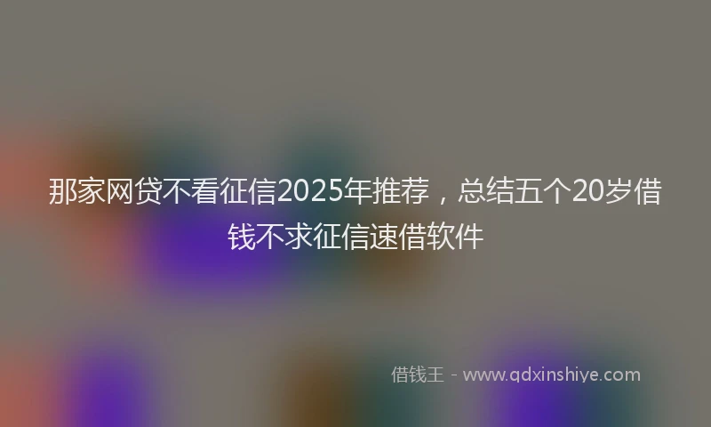 那家网贷不看征信2025年推荐，总结五个20岁借钱不求征信速借软件