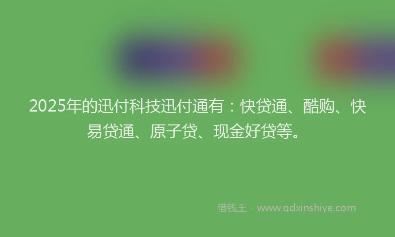 2025年的迅付科技迅付通有：快贷通、酷购、快易贷通、原子贷、现金好贷等。