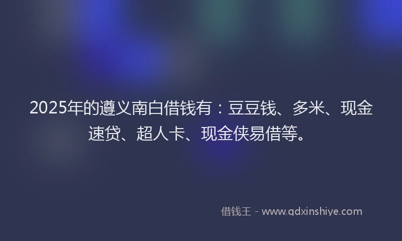 2025年的遵义南白借钱有：豆豆钱、多米、现金速贷、超人卡、现金侠易借等。