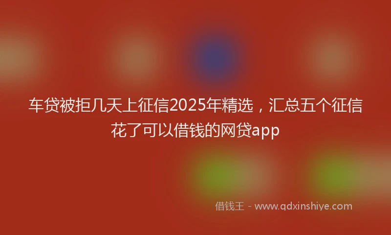 车贷被拒几天上征信2025年精选，汇总五个征信花了可以借钱的网贷app