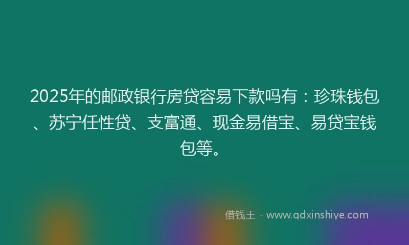 2025年的邮政银行房贷容易下款吗有：珍珠钱包、苏宁任性贷、支富通、现金易借宝、易贷宝钱包等。