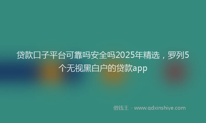 贷款口子平台可靠吗安全吗2025年精选，罗列5个无视黑白户的贷款app