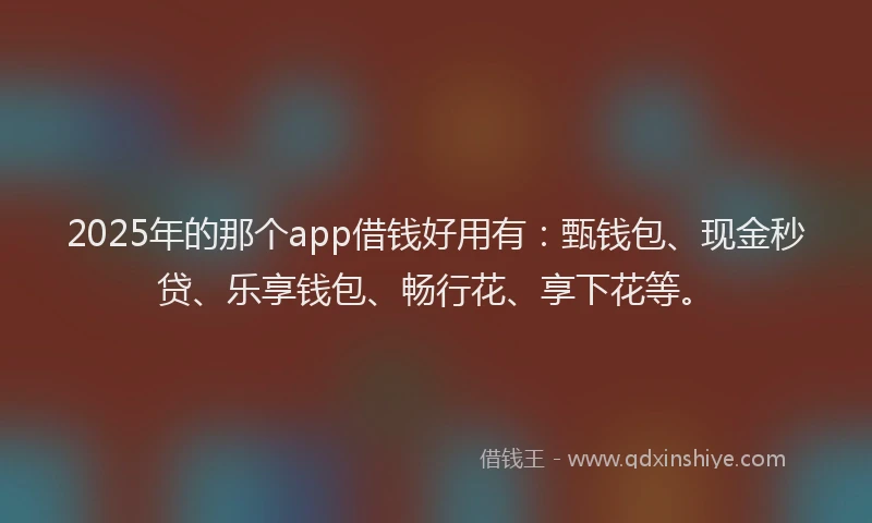 2025年的那个app借钱好用有：甄钱包、现金秒贷、乐享钱包、畅行花、享下花等。