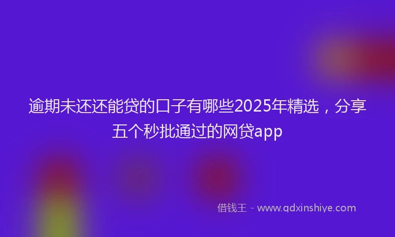 逾期未还还能贷的口子有哪些2025年精选，分享五个秒批通过的网贷app