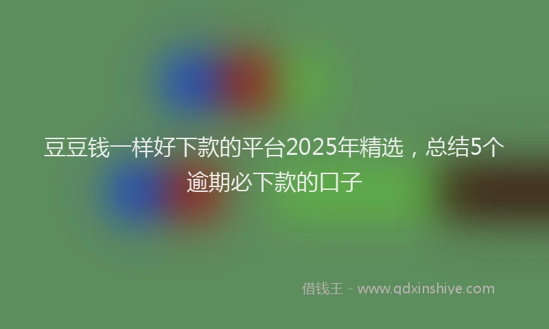 豆豆钱一样好下款的平台2025年精选，总结5个逾期必下款的口子