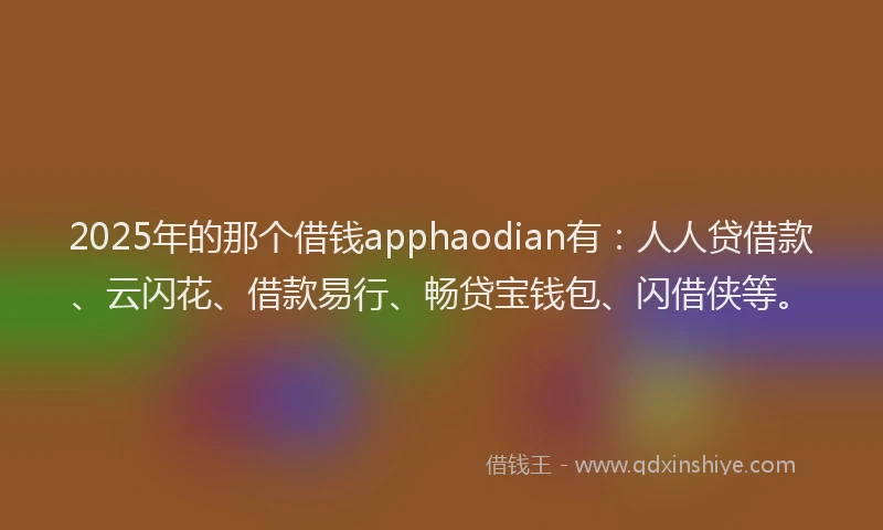 2025年的那个借钱apphaodian有：人人贷借款、云闪花、借款易行、畅贷宝钱包、闪借侠等。