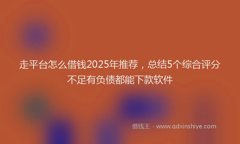 走平台怎么借钱2025年推荐，总结5个综合评分不足有负债都能下款软件