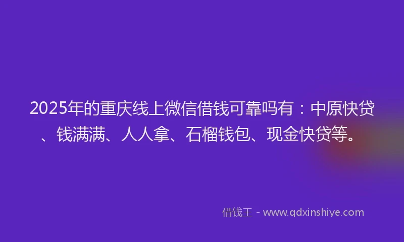 2025年的重庆线上微信借钱可靠吗有：中原快贷、钱满满、人人拿、石榴钱包、现金快贷等。