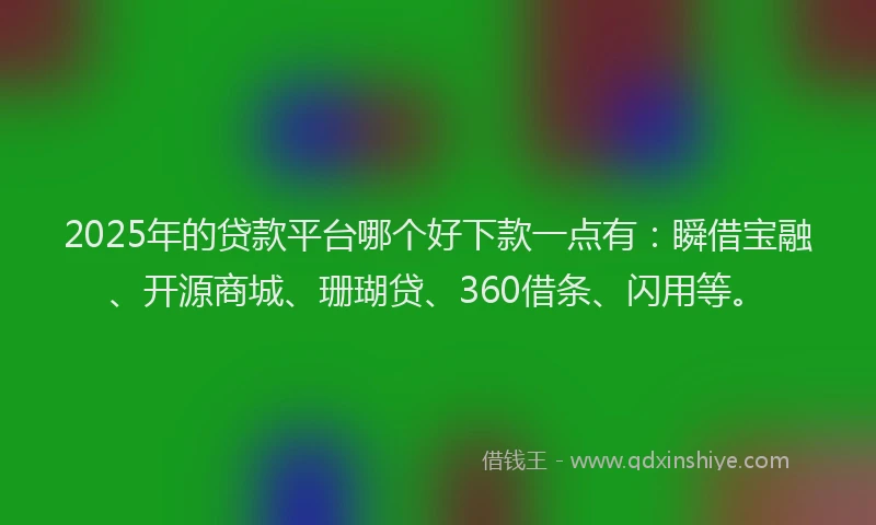 2025年的贷款平台哪个好下款一点有：瞬借宝融、开源商城、珊瑚贷、360借条、闪用等。