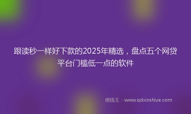 跟读秒一样好下款的2025年精选，盘点五个网贷平台门槛低一点的软件
