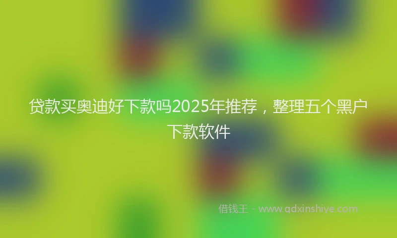 贷款买奥迪好下款吗2025年推荐，整理五个黑户下款软件