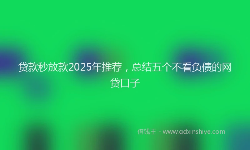 贷款秒放款2025年推荐，总结五个不看负债的网贷口子