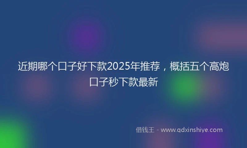 近期哪个口子好下款2025年推荐，概括五个高炮口子秒下款最新
