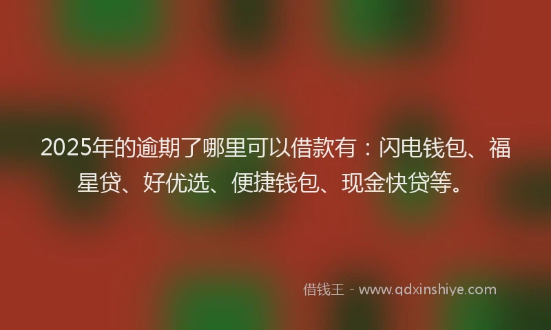 2025年的逾期了哪里可以借款有：闪电钱包、福星贷、好优选、便捷钱包、现金快贷等。
