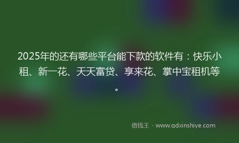 2025年的还有哪些平台能下款的软件有：快乐小租、新一花、天天富贷、享来花、掌中宝租机等。