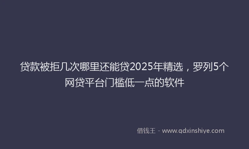 贷款被拒几次哪里还能贷2025年精选，罗列5个网贷平台门槛低一点的软件