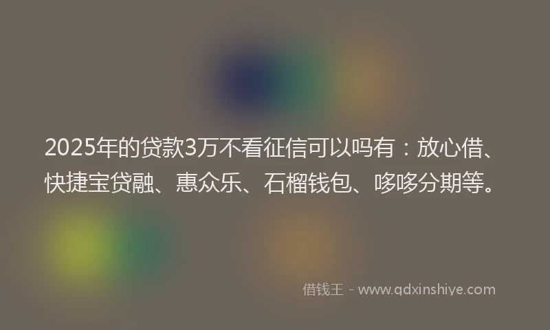 2025年的贷款3万不看征信可以吗有：放心借、快捷宝贷融、惠众乐、石榴钱包、哆哆分期等。
