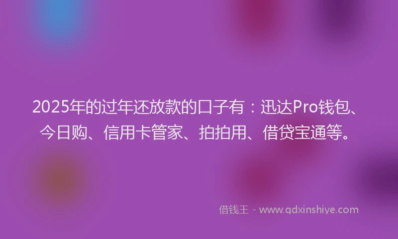 2025年的过年还放款的口子有：迅达Pro钱包、今日购、信用卡管家、拍拍用、借贷宝通等。