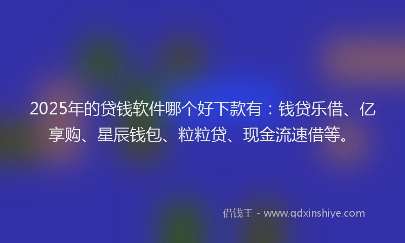 2025年的贷钱软件哪个好下款有：钱贷乐借、亿享购、星辰钱包、粒粒贷、现金流速借等。