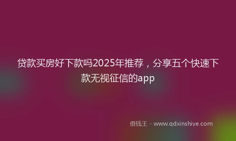 贷款买房好下款吗2025年推荐，分享五个快速下款无视征信的app