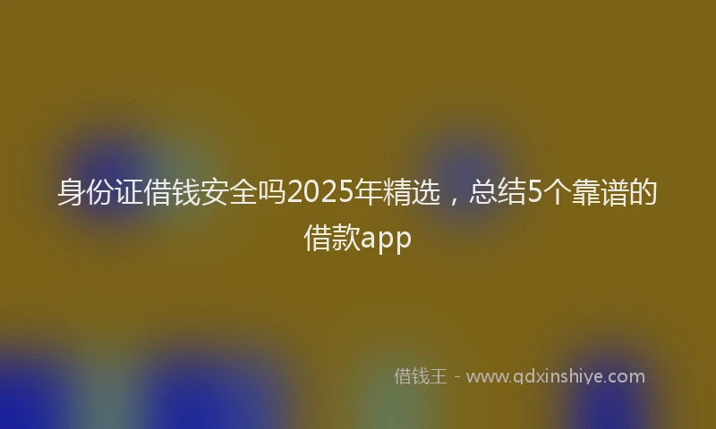 身份证借钱安全吗2025年精选，总结5个靠谱的借款app