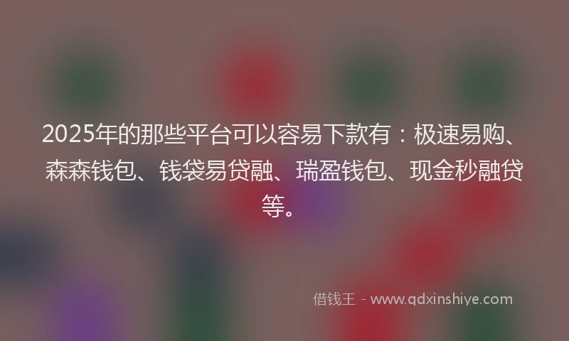 2025年的那些平台可以容易下款有：极速易购、森森钱包、钱袋易贷融、瑞盈钱包、现金秒融贷等。