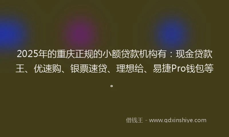 2025年的重庆正规的小额贷款机构有：现金贷款王、优速购、银票速贷、理想给、易捷Pro钱包等。