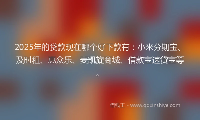 2025年的贷款现在哪个好下款有：小米分期宝、及时租、惠众乐、麦凯旋商城、借款宝速贷宝等。