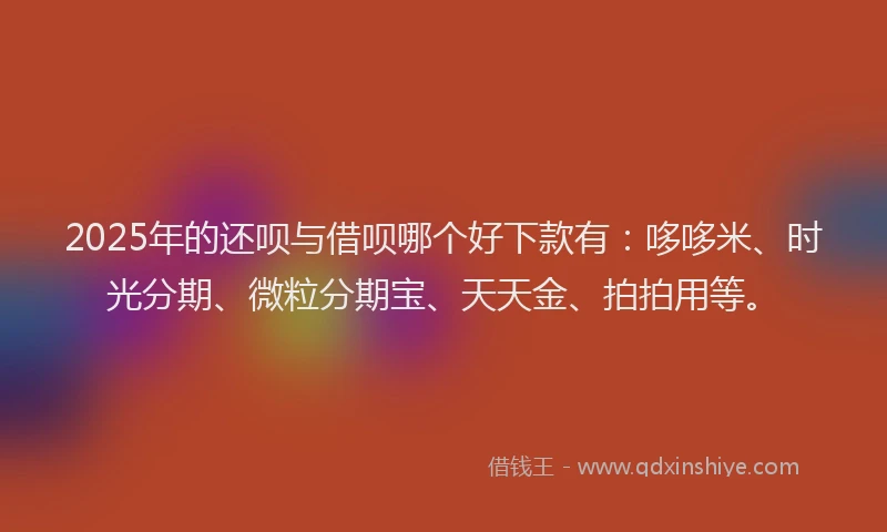 2025年的还呗与借呗哪个好下款有：哆哆米、时光分期、微粒分期宝、天天金、拍拍用等。