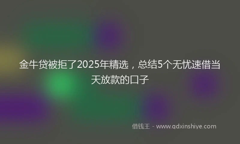金牛贷被拒了2025年精选，总结5个无忧速借当天放款的口子