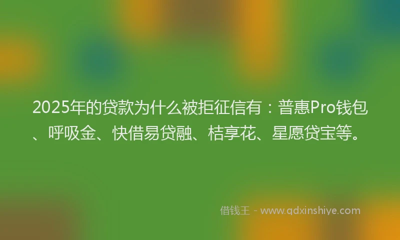 2025年的贷款为什么被拒征信有：普惠Pro钱包、呼吸金、快借易贷融、桔享花、星愿贷宝等。