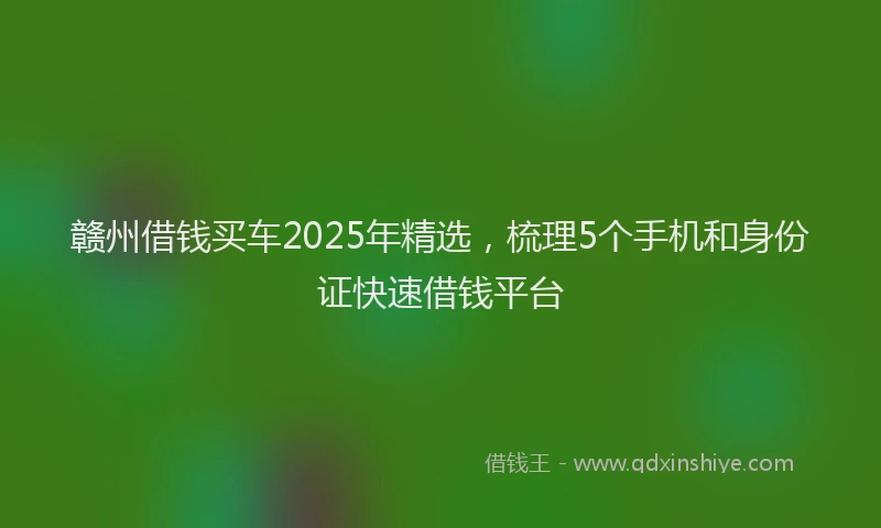 赣州借钱买车2025年精选，梳理5个手机和身份证快速借钱平台