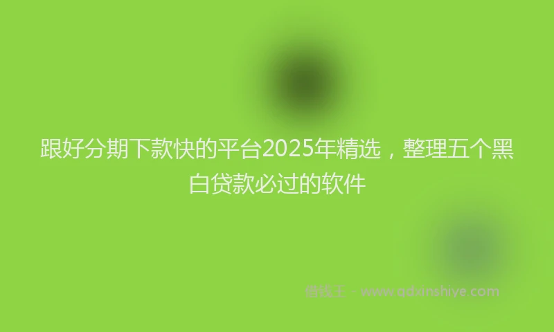 跟好分期下款快的平台2025年精选，整理五个黑白贷款必过的软件