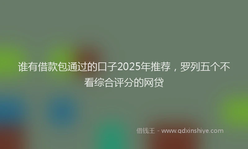 谁有借款包通过的口子2025年推荐，罗列五个不看综合评分的网贷