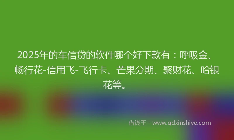 2025年的车信贷的软件哪个好下款有：呼吸金、畅行花-信用飞-飞行卡、芒果分期、聚财花、哈银花等。