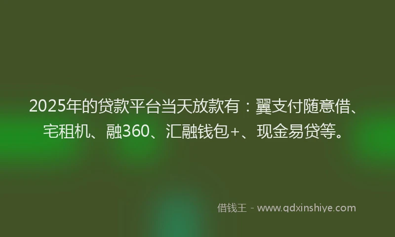 2025年的贷款平台当天放款有：翼支付随意借、宅租机、融360、汇融钱包+、现金易贷等。