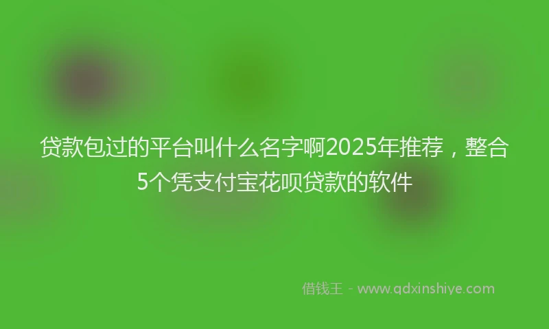 贷款包过的平台叫什么名字啊2025年推荐，整合5个凭支付宝花呗贷款的软件