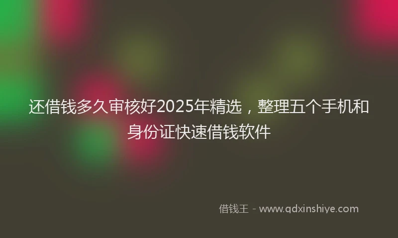 还借钱多久审核好2025年精选，整理五个手机和身份证快速借钱软件