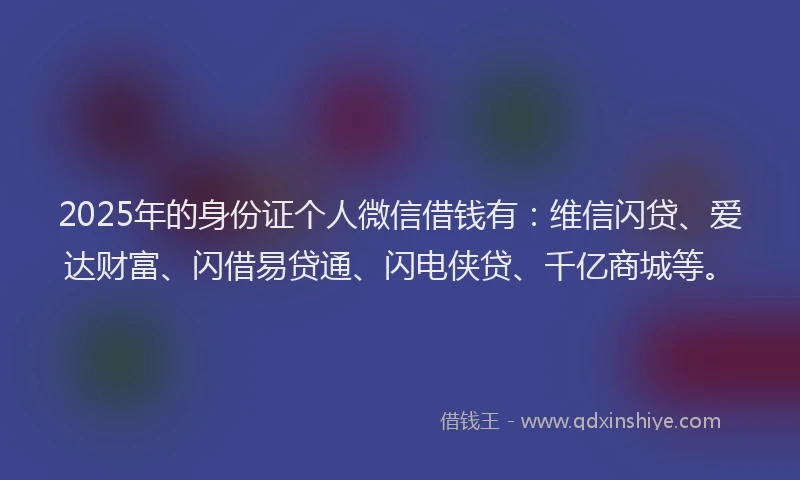 2025年的身份证个人微信借钱有：维信闪贷、爱达财富、闪借易贷通、闪电侠贷、千亿商城等。
