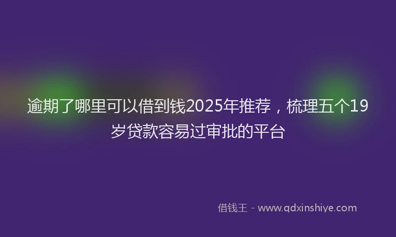 逾期了哪里可以借到钱2025年推荐，梳理五个19岁贷款容易过审批的平台