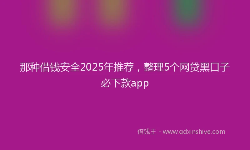 那种借钱安全2025年推荐，整理5个网贷黑口子必下款app