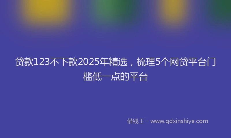 贷款123不下款2025年精选，梳理5个网贷平台门槛低一点的平台