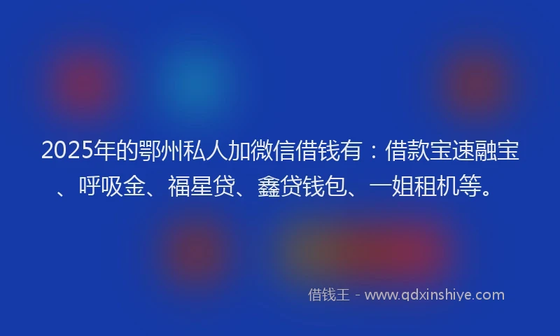 2025年的鄂州私人加微信借钱有：借款宝速融宝、呼吸金、福星贷、鑫贷钱包、一姐租机等。