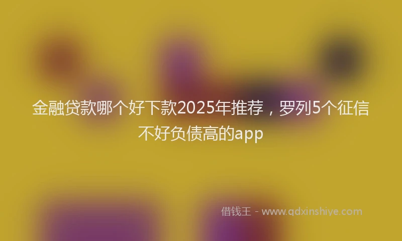 金融贷款哪个好下款2025年推荐，罗列5个征信不好负债高的app