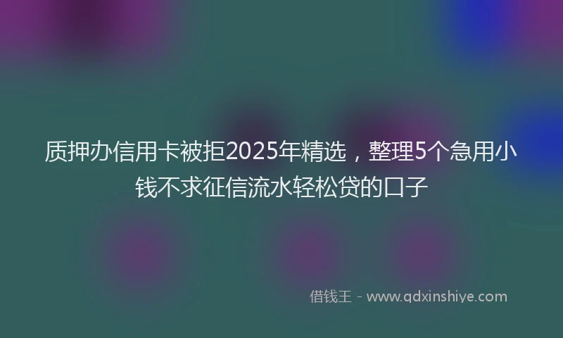 质押办信用卡被拒2025年精选，整理5个急用小钱不求征信流水轻松贷的口子
